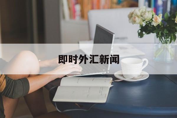 即时外汇新闻(外汇新闻实时app)