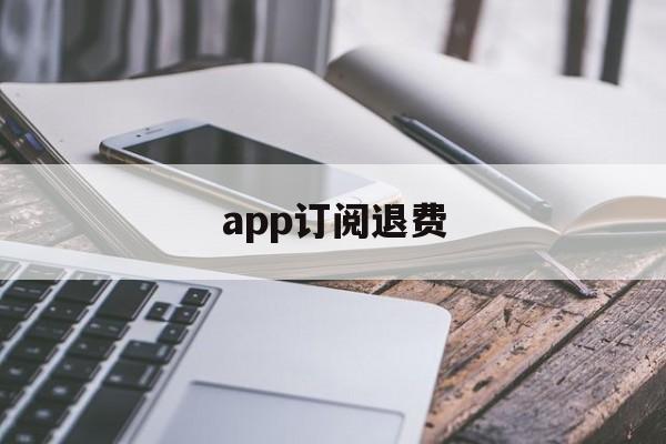 app订阅退费(订阅退费怎么操作)